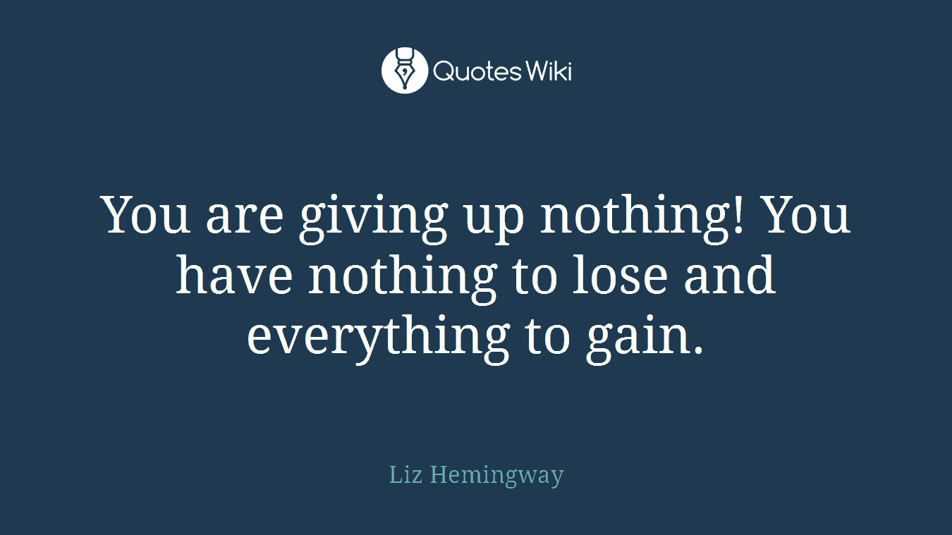 You are giving up nothing! You have nothing to lose and everything to gain.
