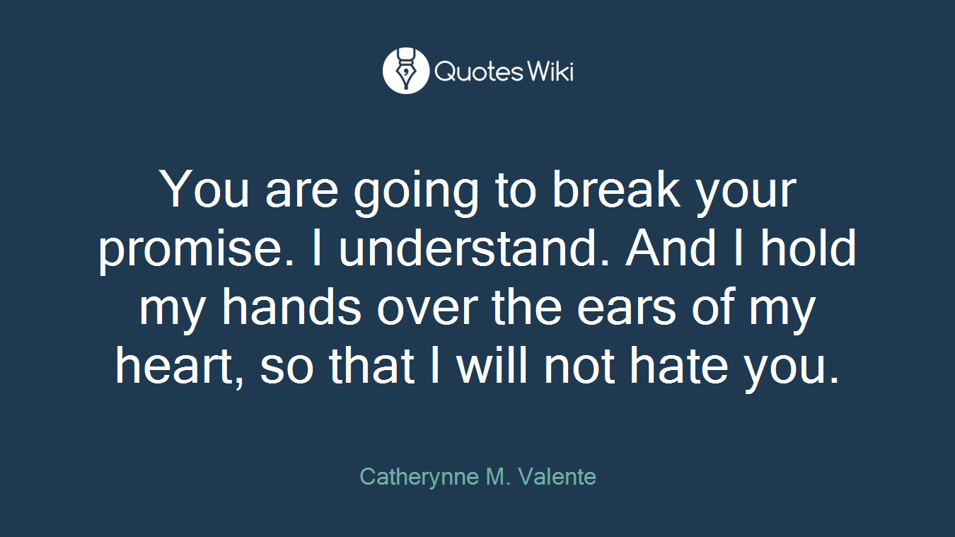 You are going to break your promise. I understand. And I hold my hands over the ears of my heart, so that I will not hate you.