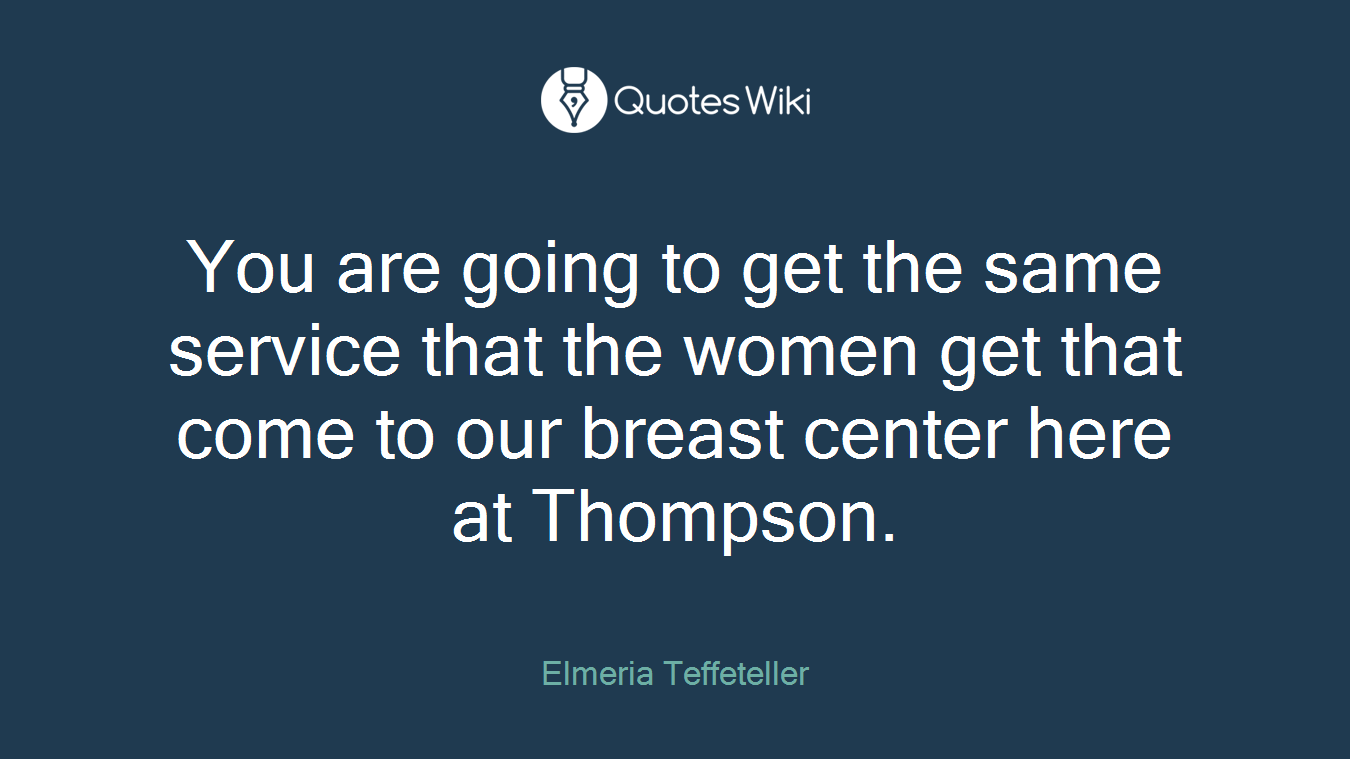 You are going to get the same service that the women get that come to our breast center here at Thompson.