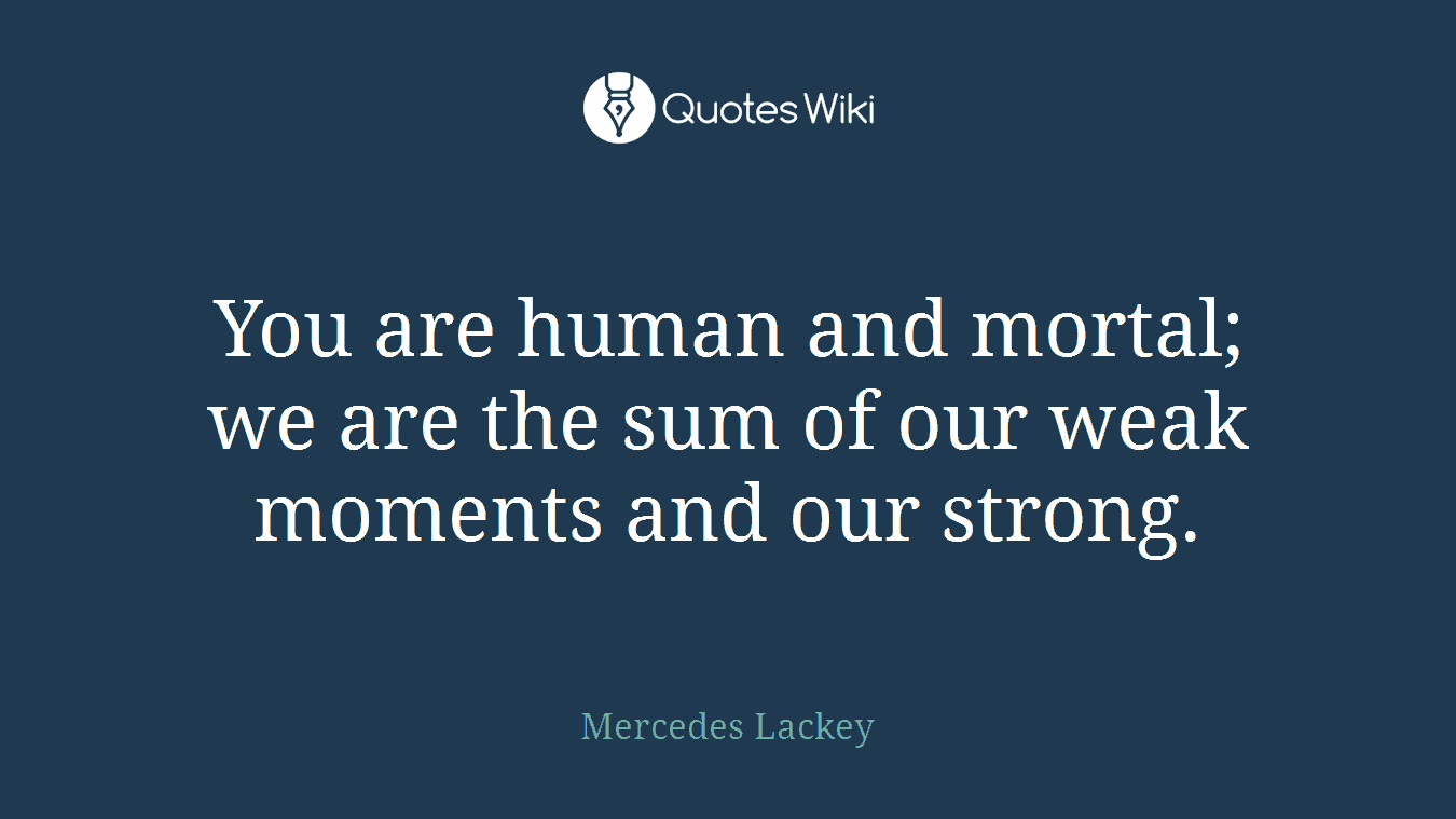 You are human and mortal; we are the sum of our weak moments and our strong.