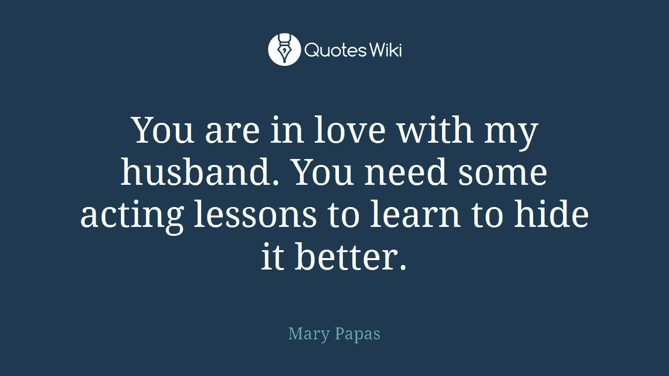 You are in love with my husband. You need some acting lessons to learn to hide it better.