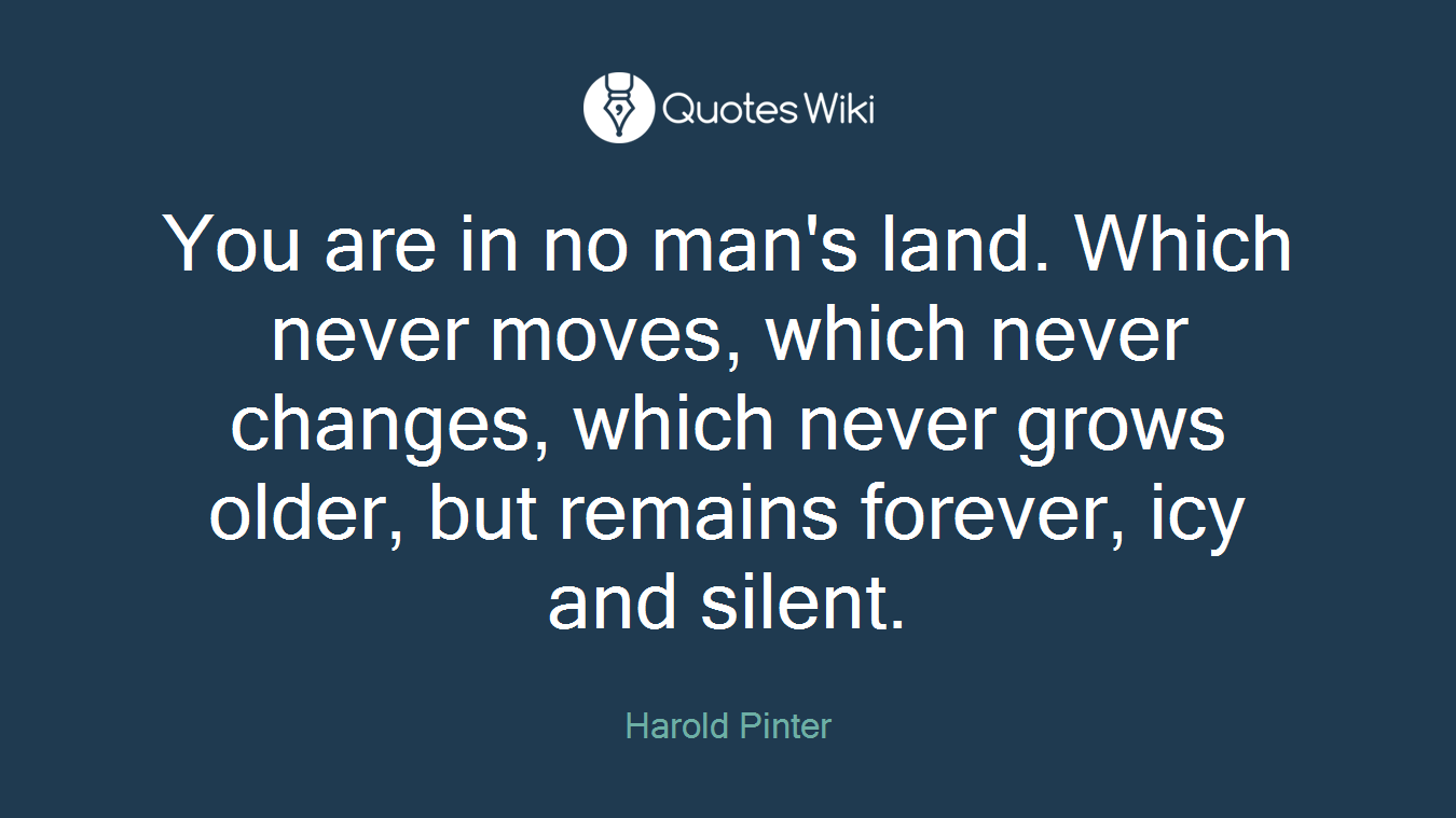 You are in no man's land. Which never moves, which never changes, which never grows older, but remains forever, icy and silent.