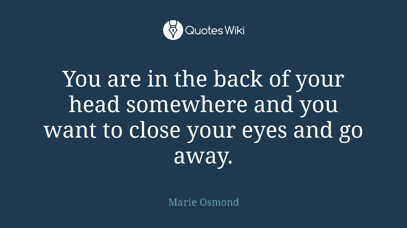 You are in the back of your head somewhere and you want to close your eyes and go away.