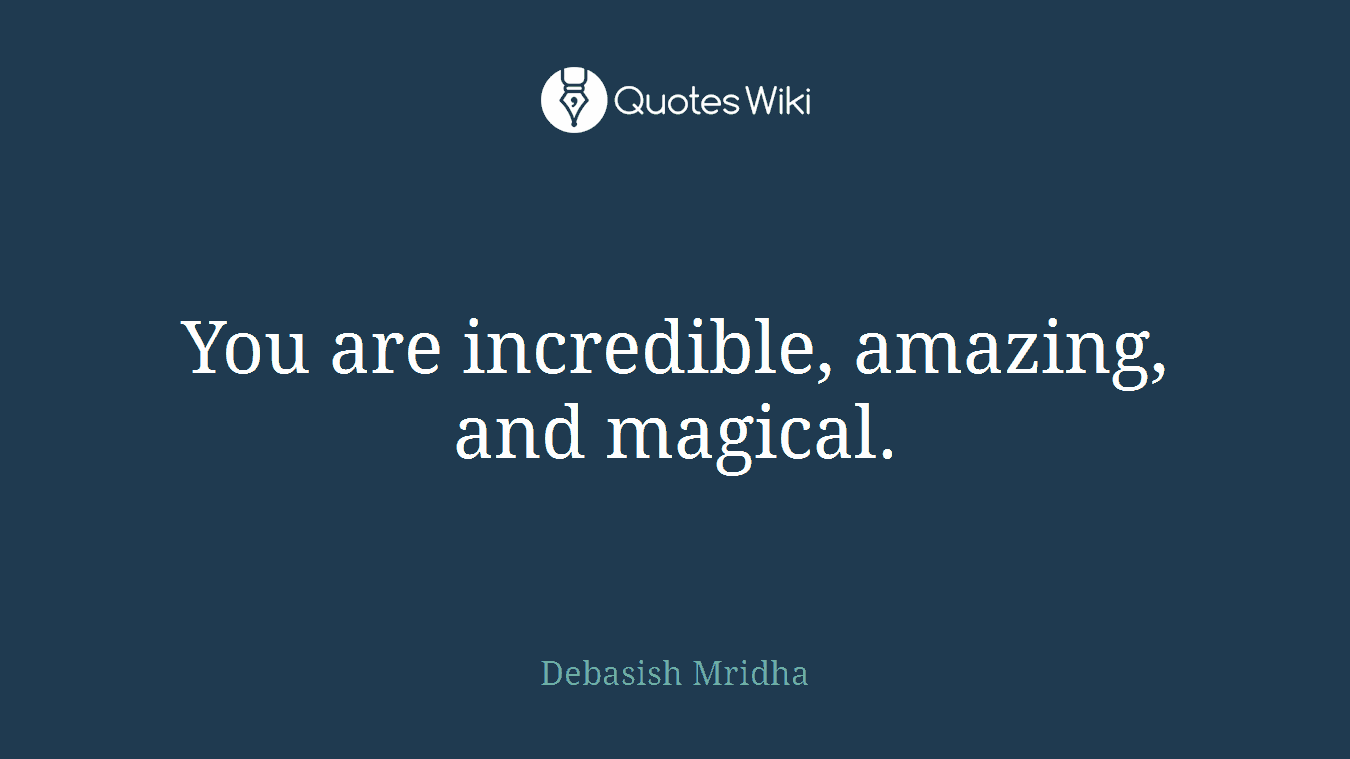You are incredible, amazing, and magical.