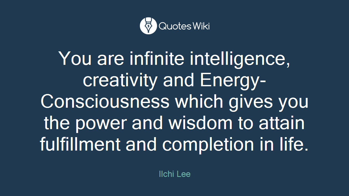 You are infinite intelligence, creativity and Energy-Consciousness which gives you the power and wisdom to attain fulfillment and completion in life.