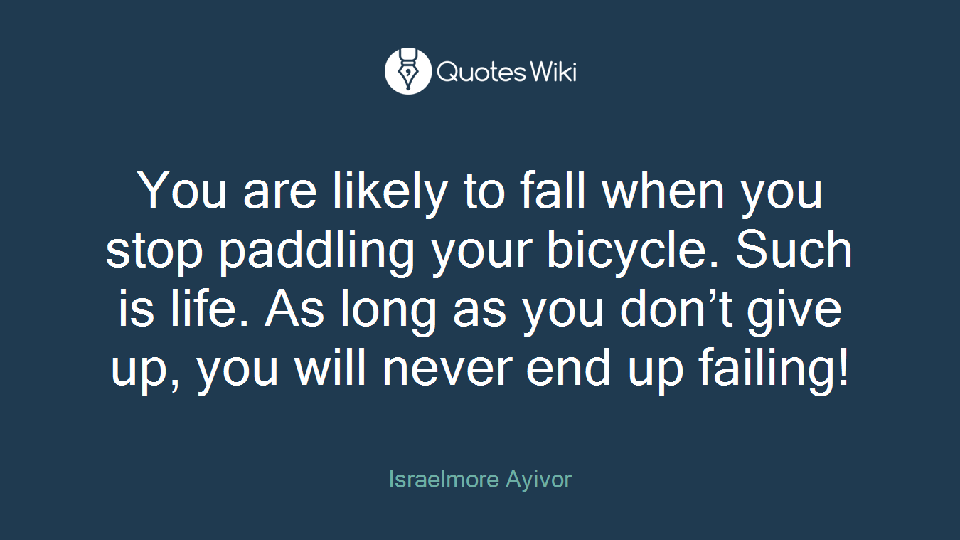 You are likely to fall when you stop paddling your bicycle. Such is life. As long as you don’t give up, you will never end up failing!