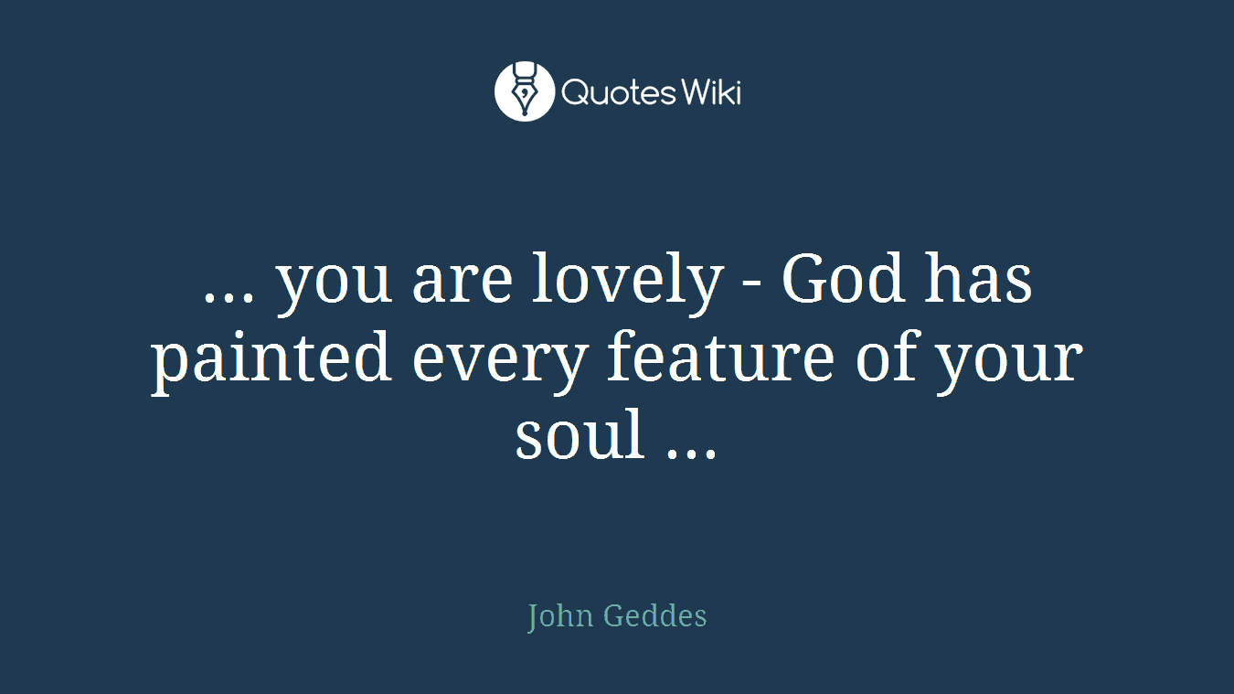 ... you are lovely - God has painted every feature of your soul ...