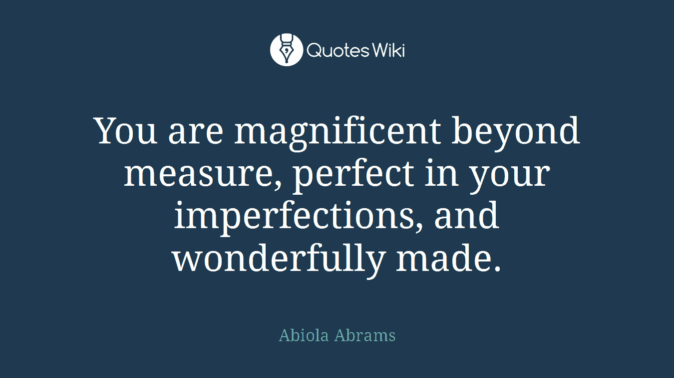 You are magnificent beyond measure, perfect in your imperfections, and wonderfully made.