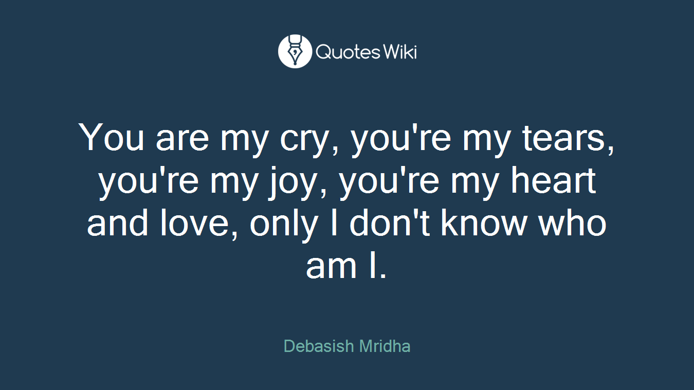 You are my cry, you're my tears, you're my joy, you're my heart and love, only I don't know who am I.