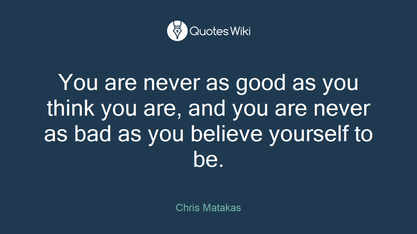 You are never as good as you think you are, and you are never as bad as you believe yourself to be.