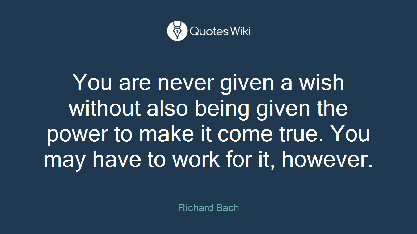You are never given a wish without also being given the power to make it come true. You may have to work for it, however.