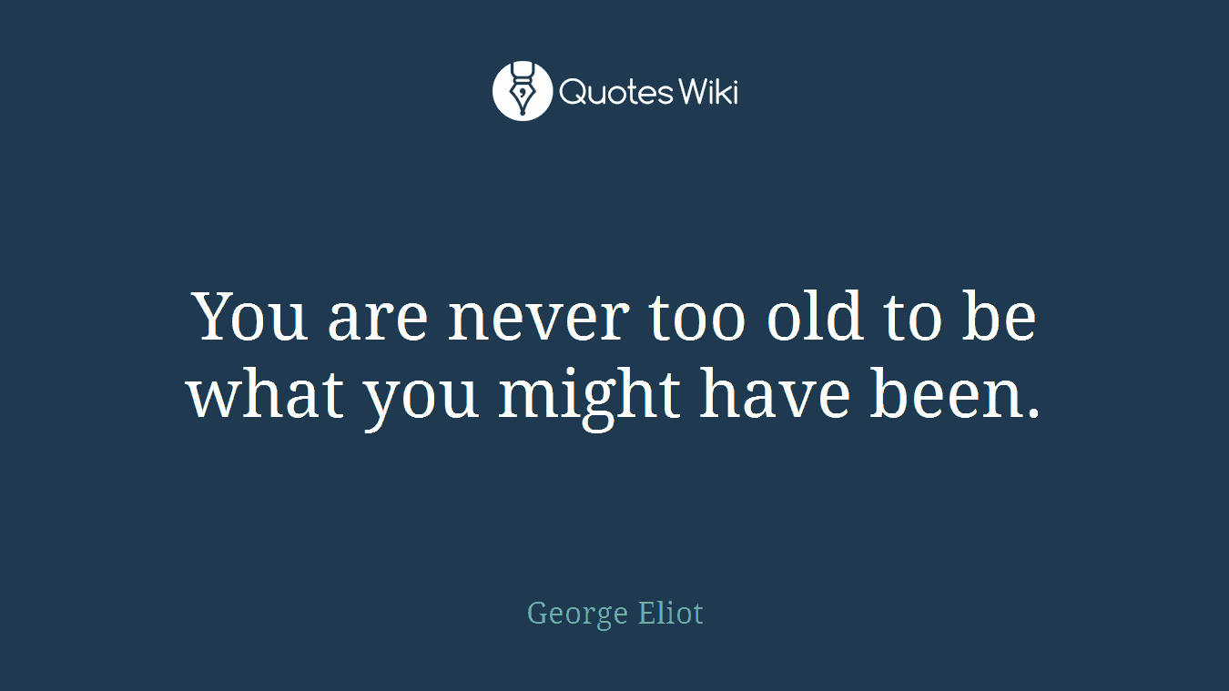 You are never too old to be what you might have been.