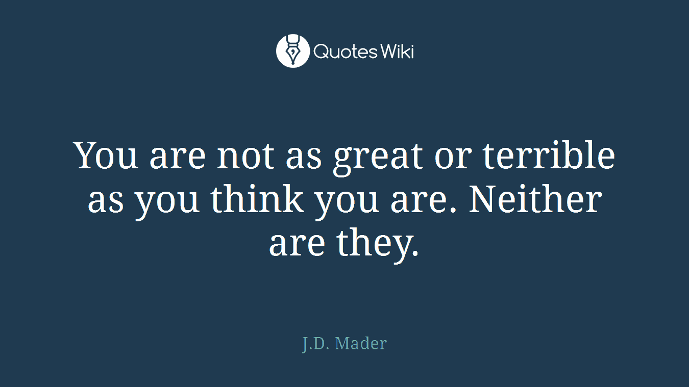 You are not as great or terrible as you think you are. Neither are they.