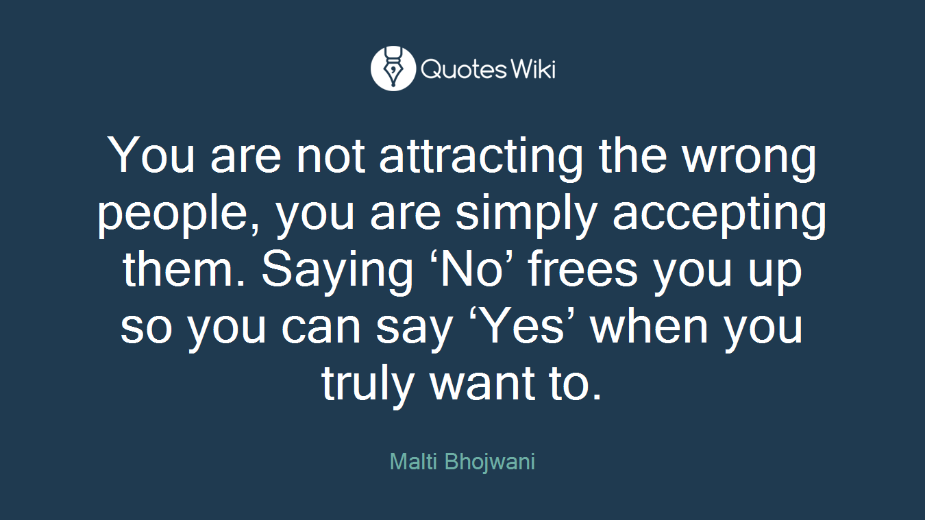 You are not attracting the wrong people, you are simply accepting them. Saying ‘No’ frees you up so you can say ‘Yes’ when you truly want to.