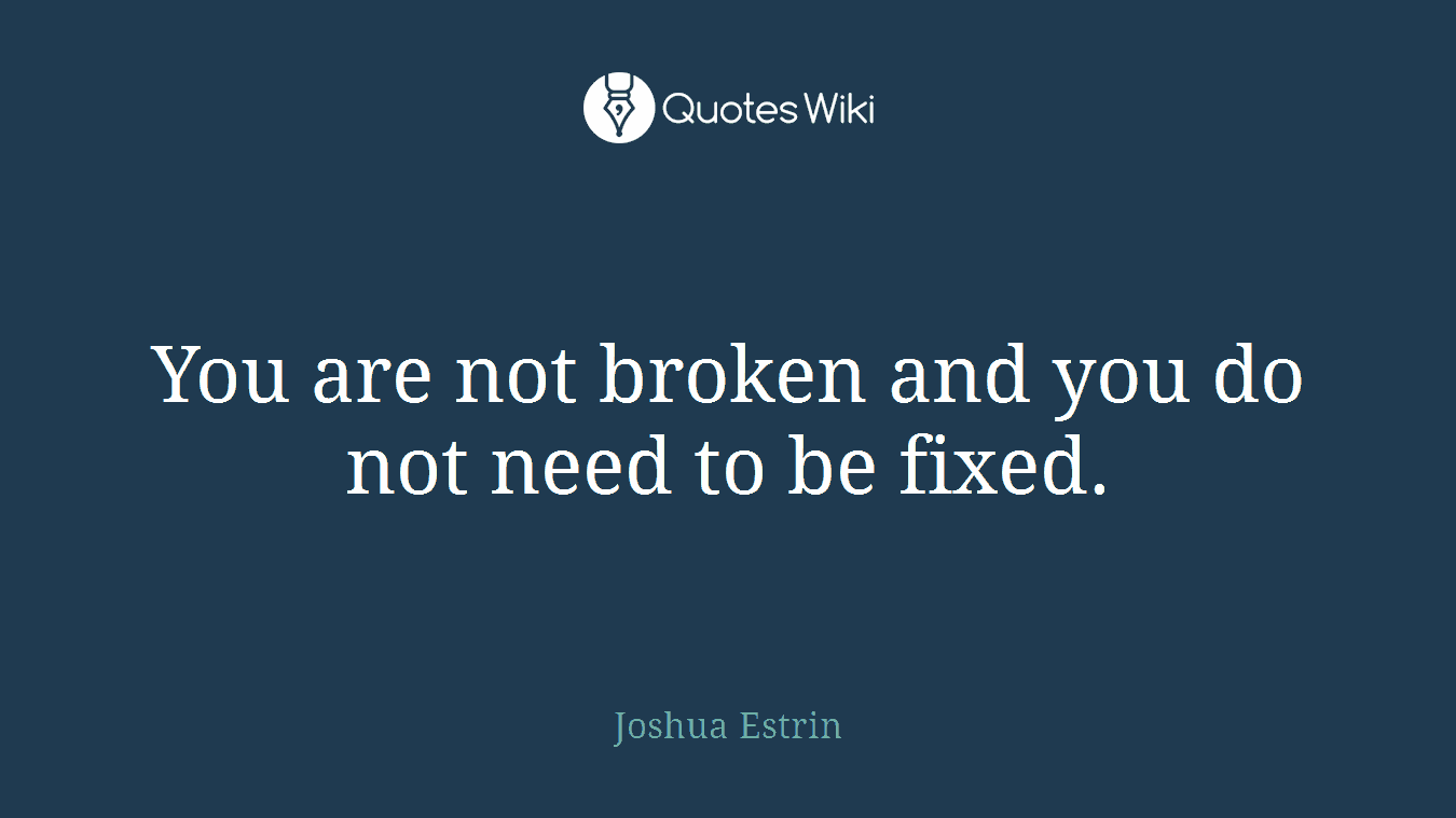 You are not broken and you do not need to be fixed.