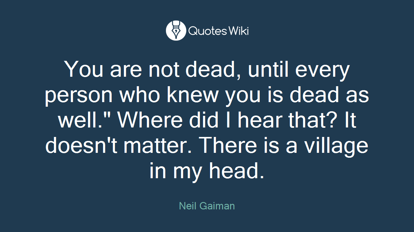 You are not dead, until every person who knew you is dead as well." Where did I hear that? It doesn't matter. There is a village in my head.