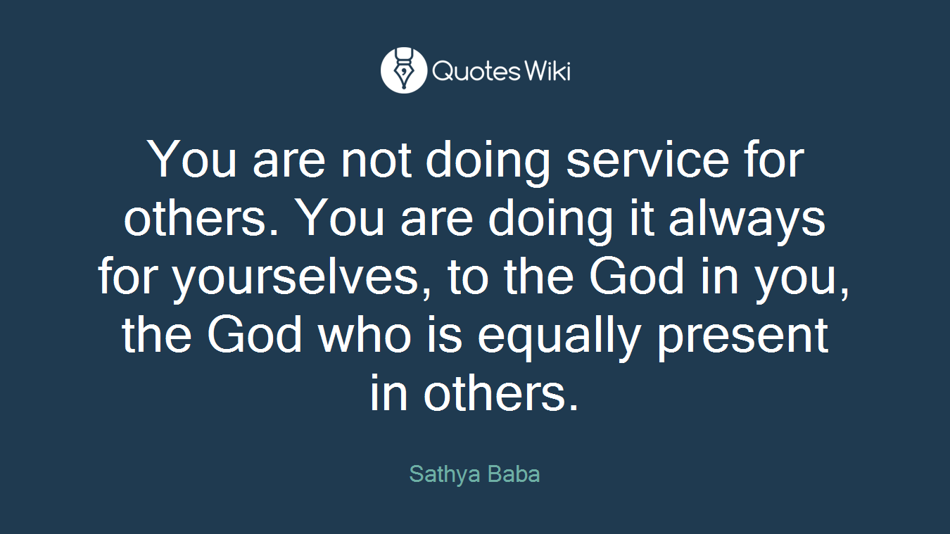 You are not doing service for others. You are doing it always for yourselves, to the God in you, the God who is equally present in others.