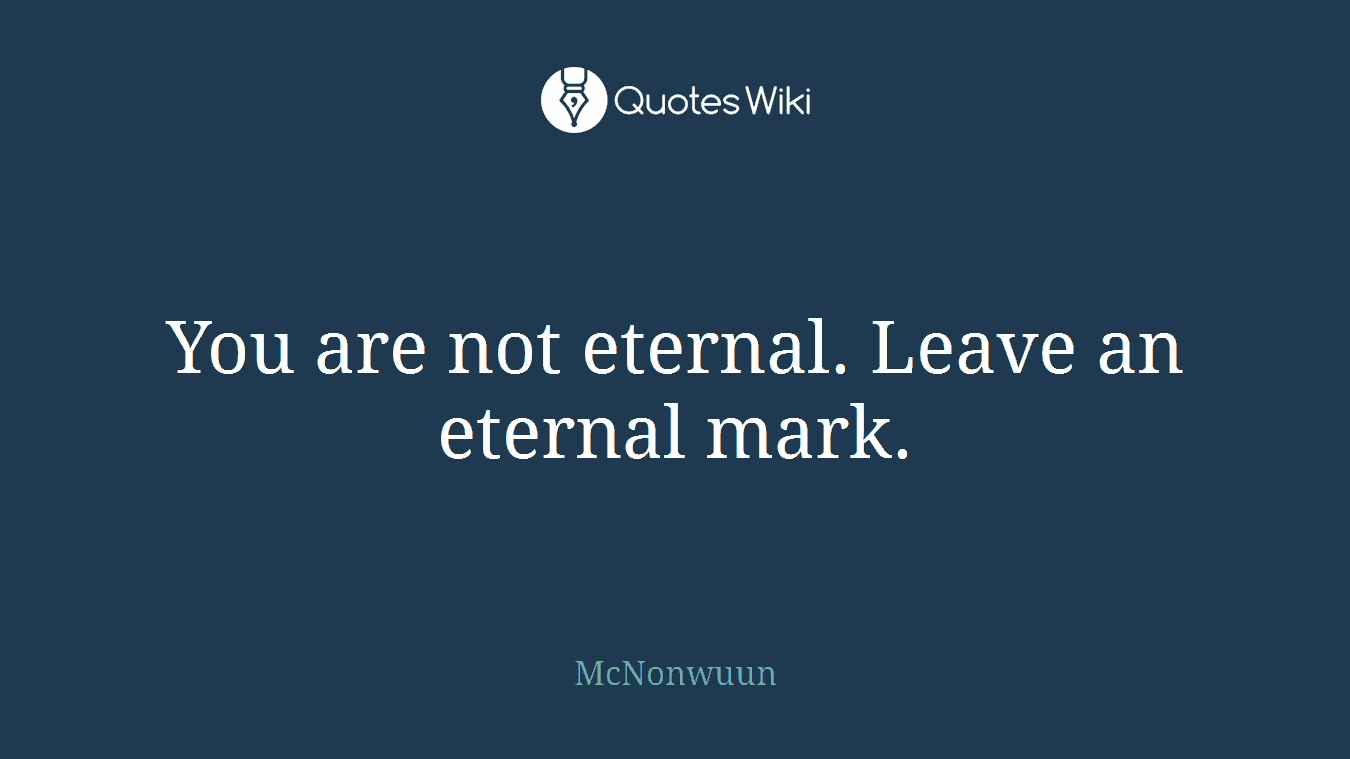 You are not eternal. Leave an eternal mark.