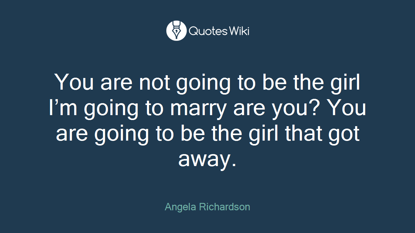 You are not going to be the girl I’m going to marry are you? You are going to be the girl that got away.