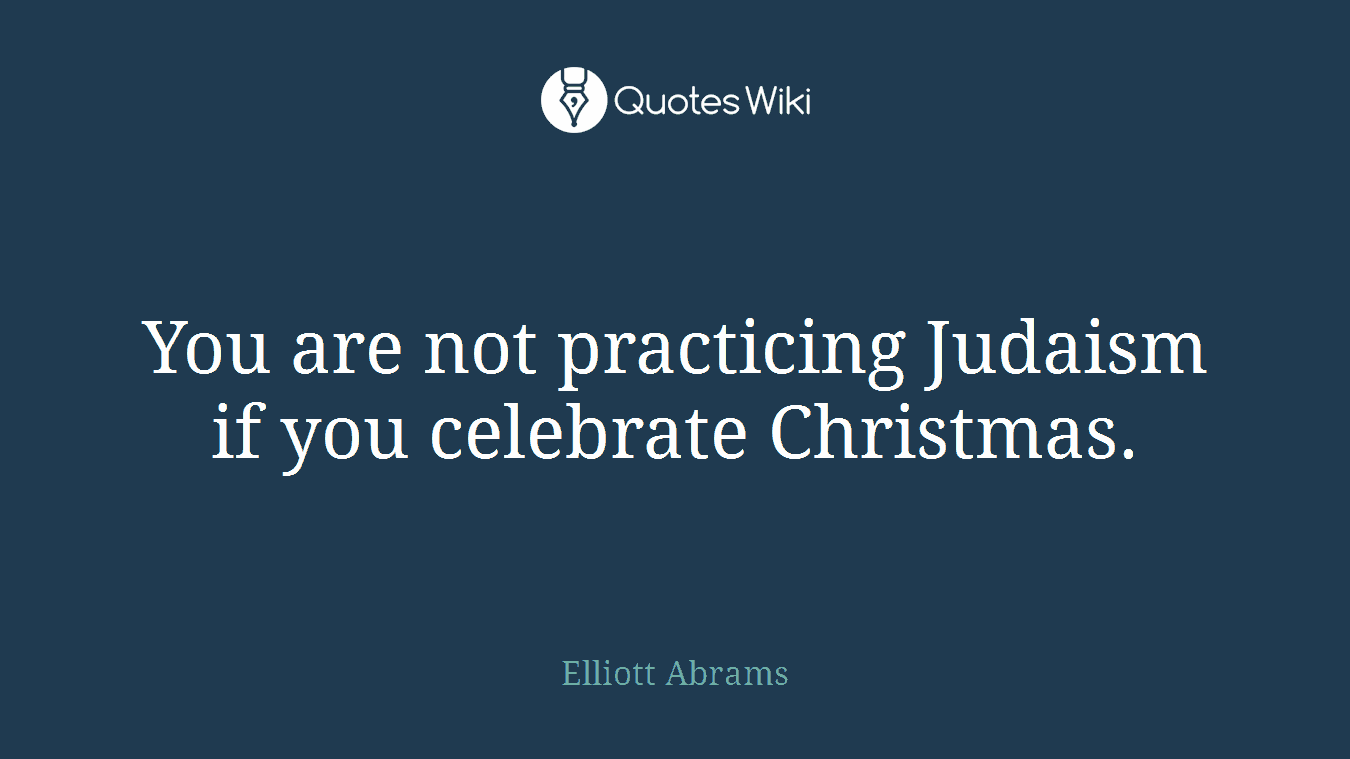 You are not practicing Judaism if you celebrate Christmas.