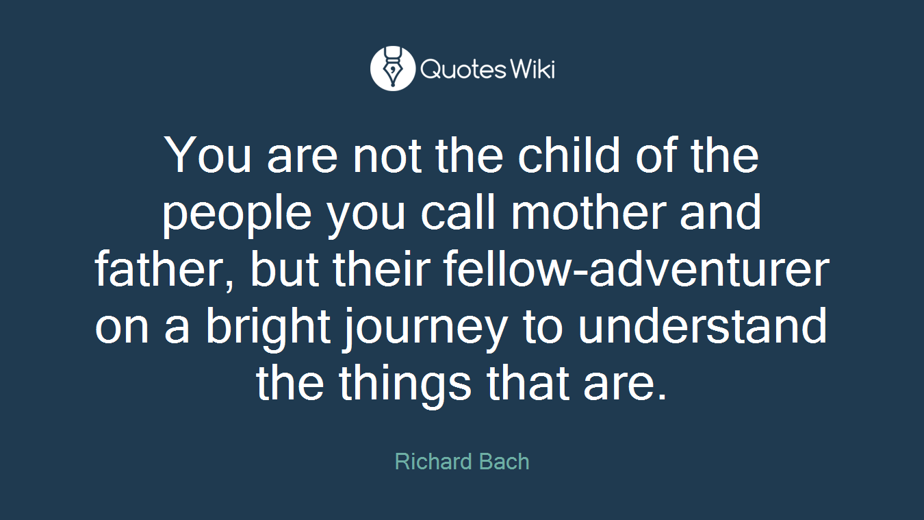 You are not the child of the people you call mother and father, but their fellow-adventurer on a bright journey to understand the things that are.