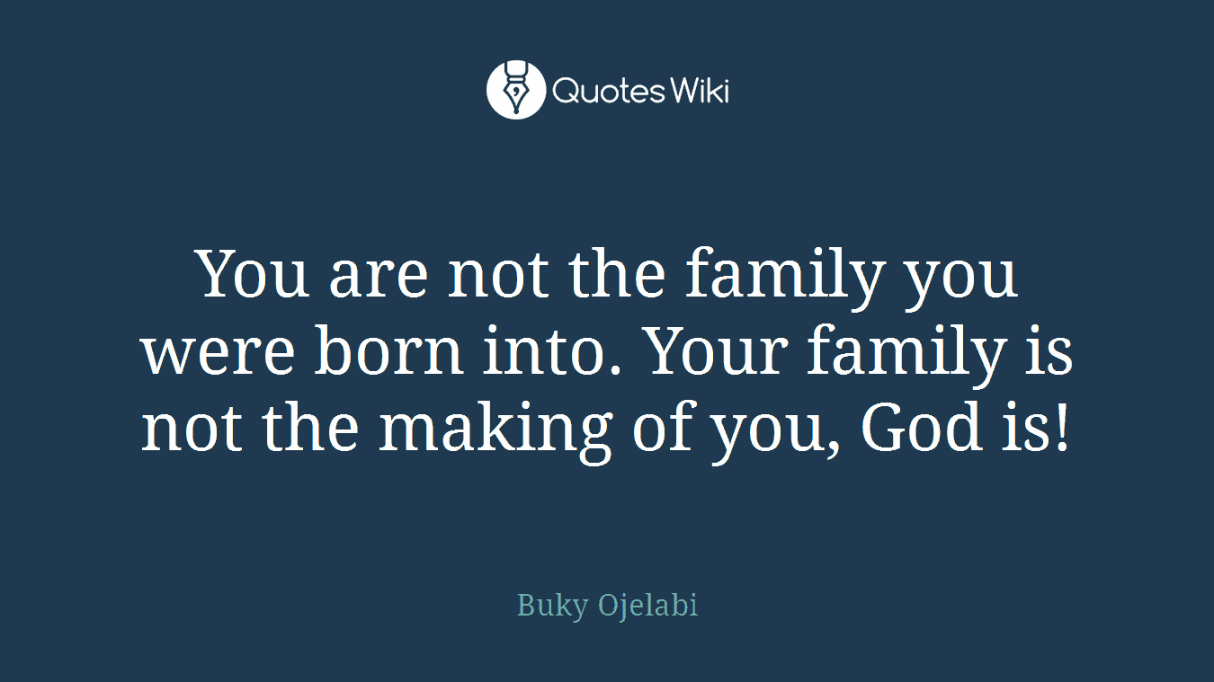 You are not the family you were born into. Your family is not the making of you, God is!