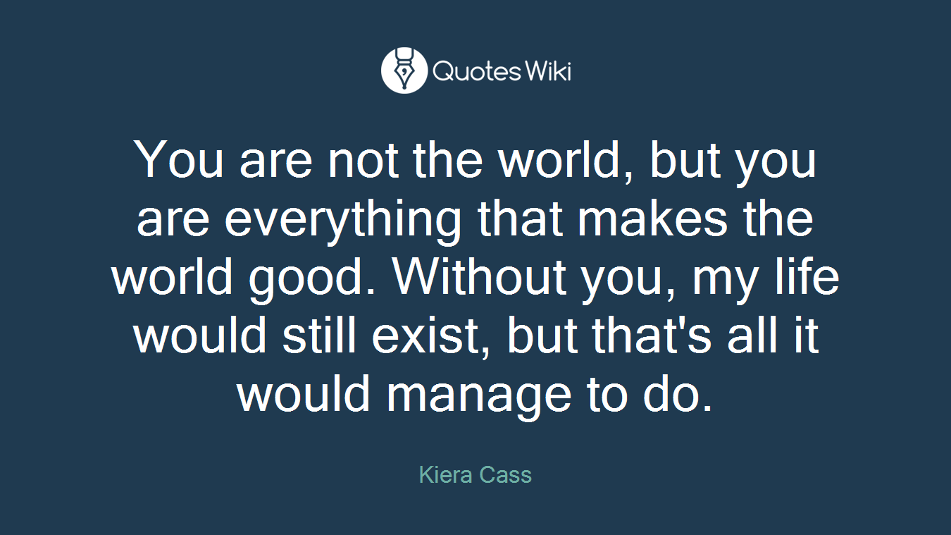 You are not the world, but you are everything that makes the world good. Without you, my life would still exist, but that's all it would manage to do.