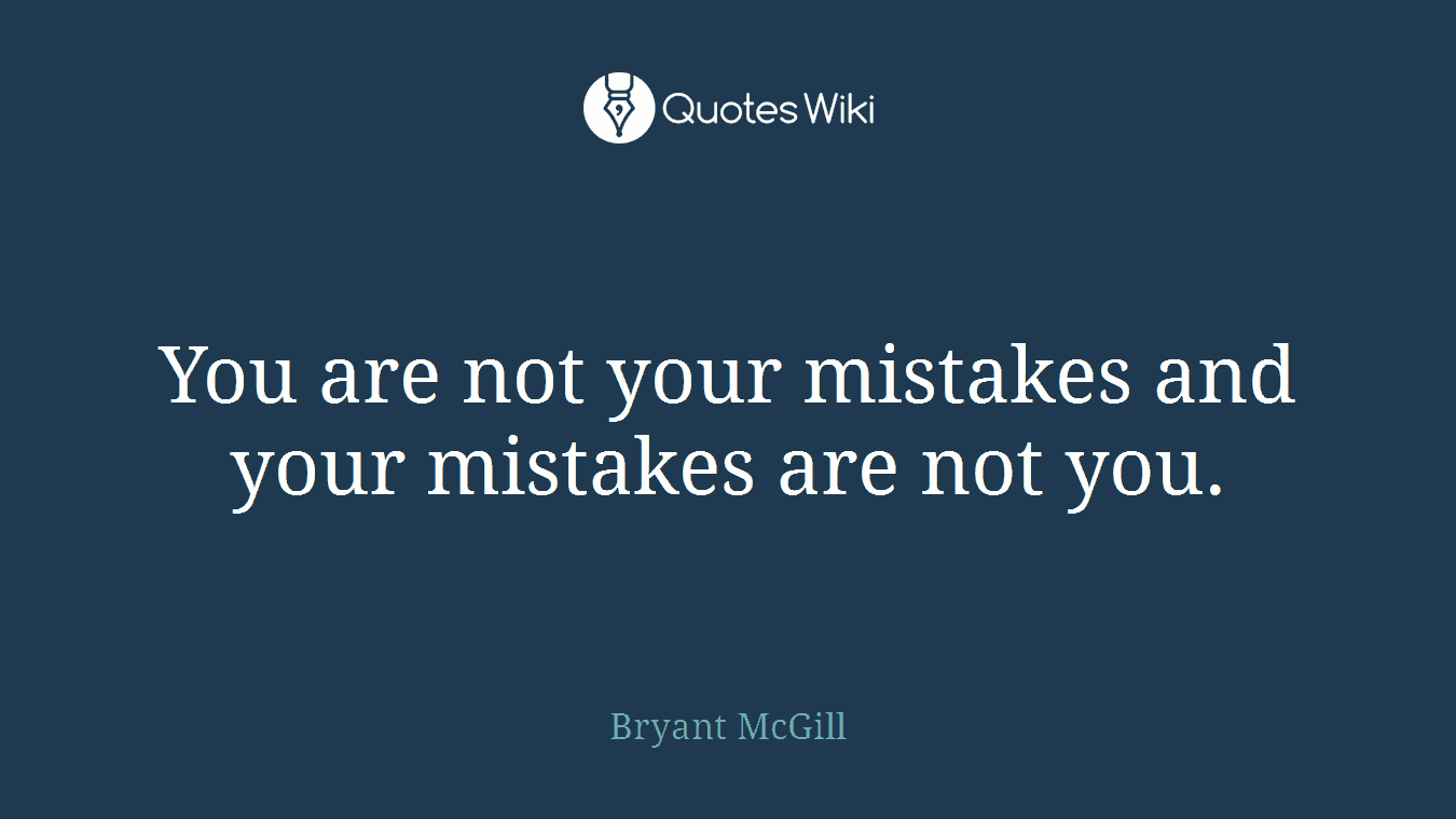 You are not your mistakes and your mistakes are not you.