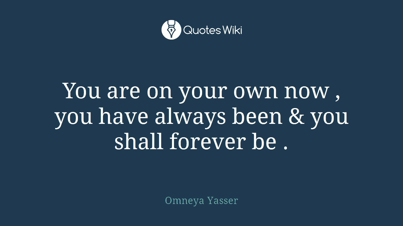 You are on your own now , you have always been & you shall forever be .