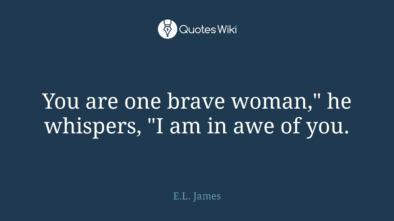You are one brave woman," he whispers, "I am in awe of you.