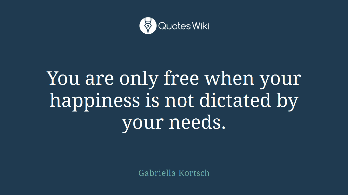 You are only free when your happiness is not dictated by your needs.