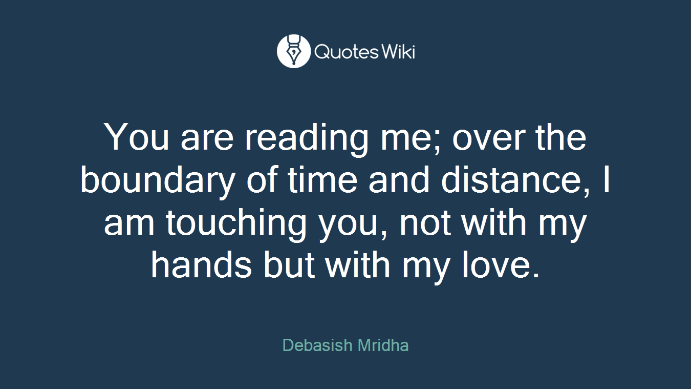 You are reading me; over the boundary of time and distance, I am touching you, not with my hands but with my love.