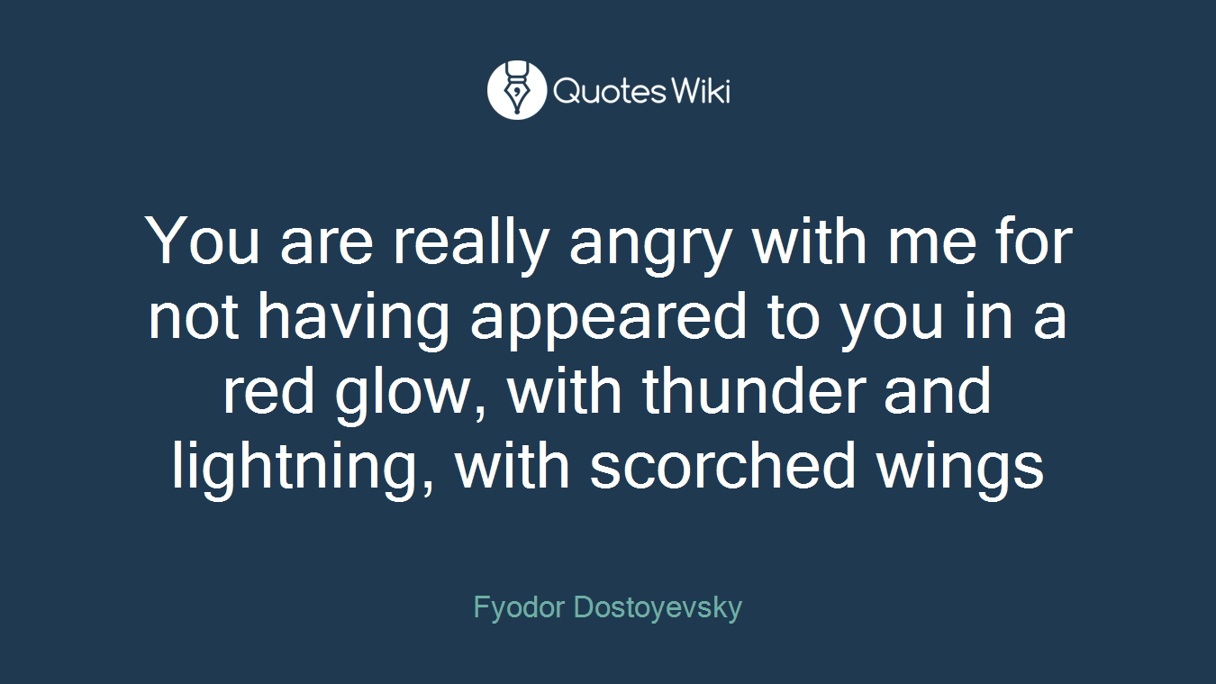 You are really angry with me for not having appeared to you in a red glow, with thunder and lightning, with scorched wings