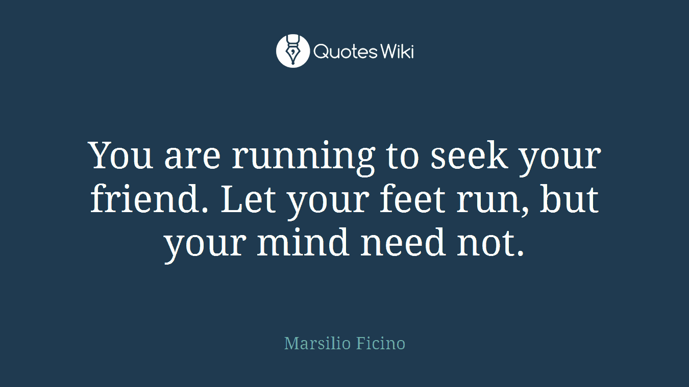 You are running to seek your friend. Let your feet run, but your mind need not.
