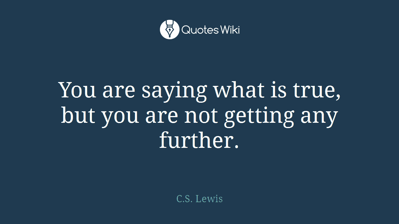 You are saying what is true, but you are not getting any further.