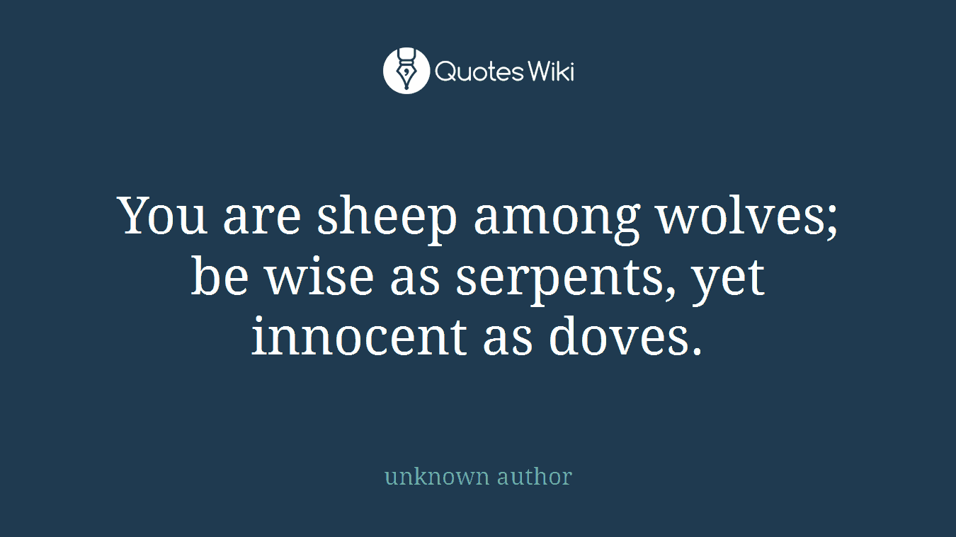 You are sheep among wolves; be wise as serpents, yet innocent as doves.