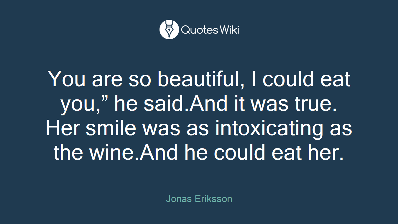 You are so beautiful, I could eat you,” he said.And it was true. Her smile was as intoxicating as the wine.And he could eat her.