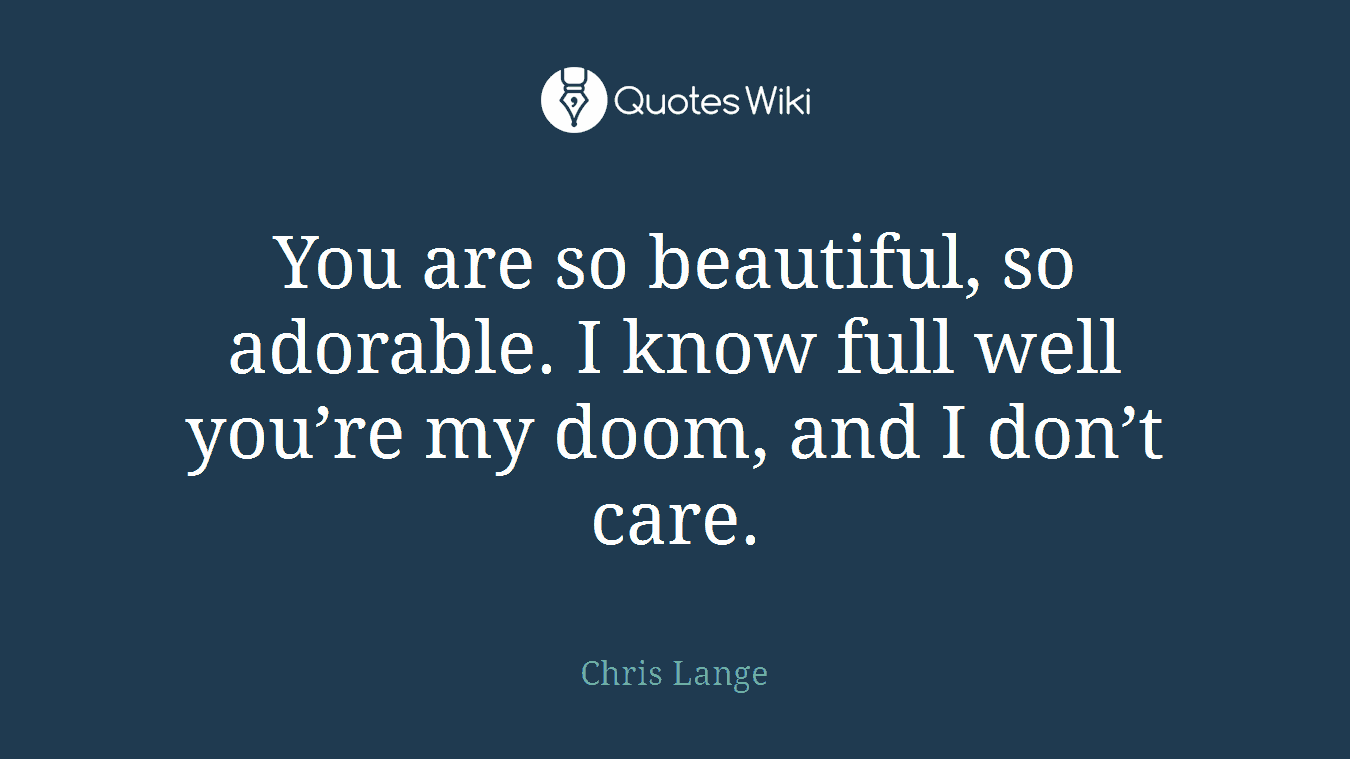 You are so beautiful, so adorable. I know full well you’re my doom, and I don’t care.