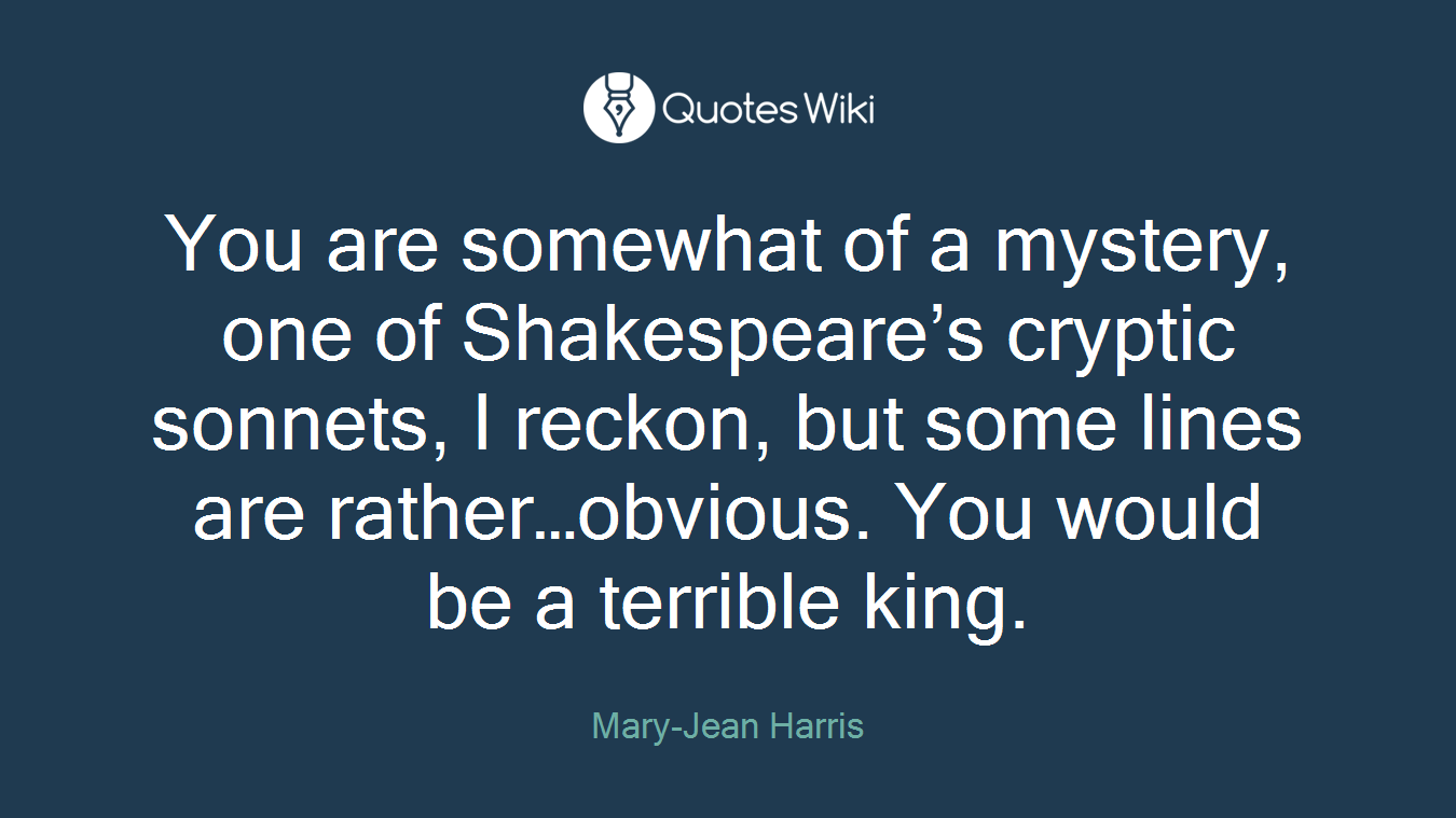 You are somewhat of a mystery, one of Shakespeare’s cryptic sonnets, I reckon, but some lines are rather…obvious. You would be a terrible king.