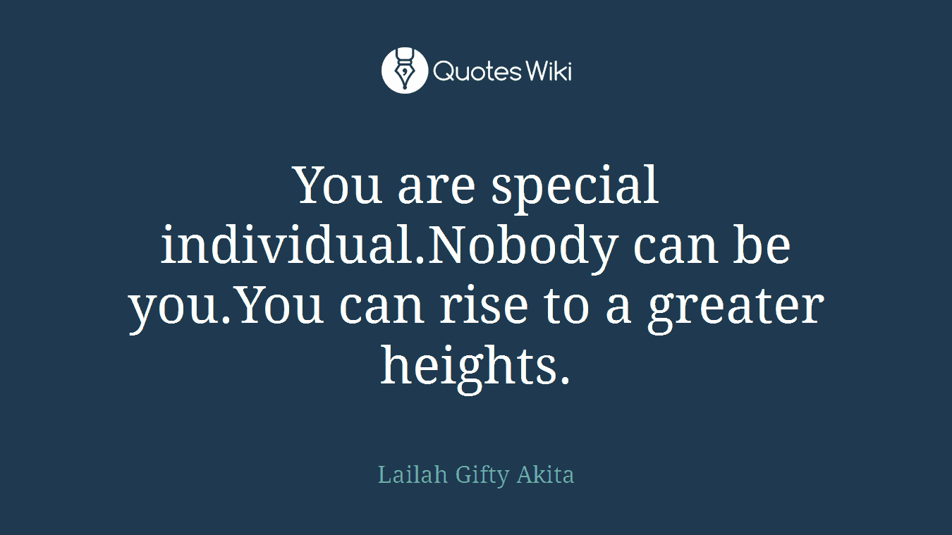 You are special individual.Nobody can be you.You can rise to a greater heights.
