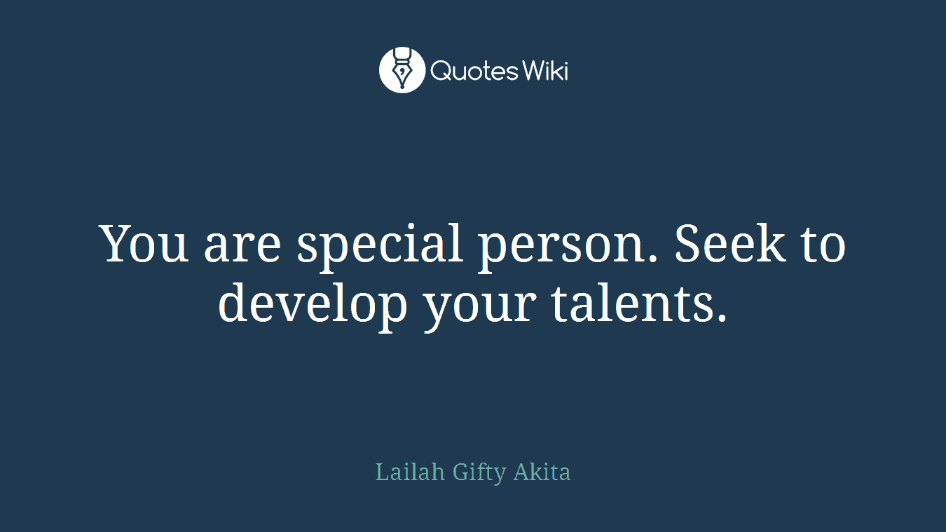 You are special person. Seek to develop your talents.