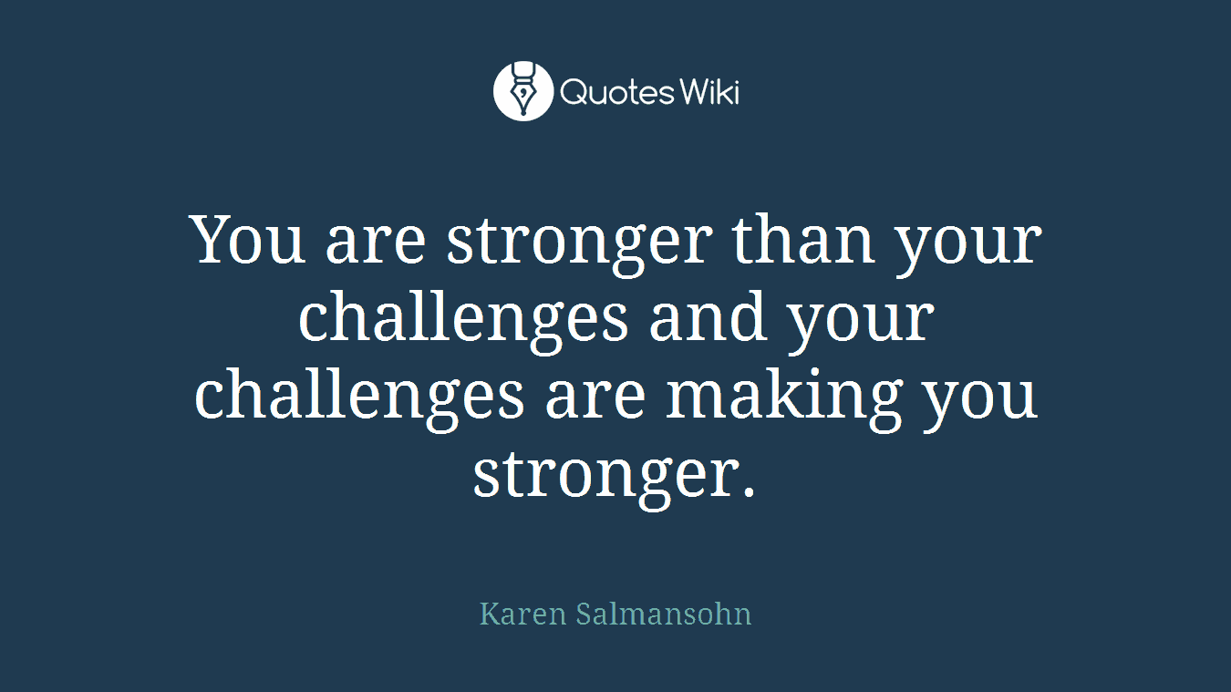 You are stronger than your challenges and your challenges are making you stronger.