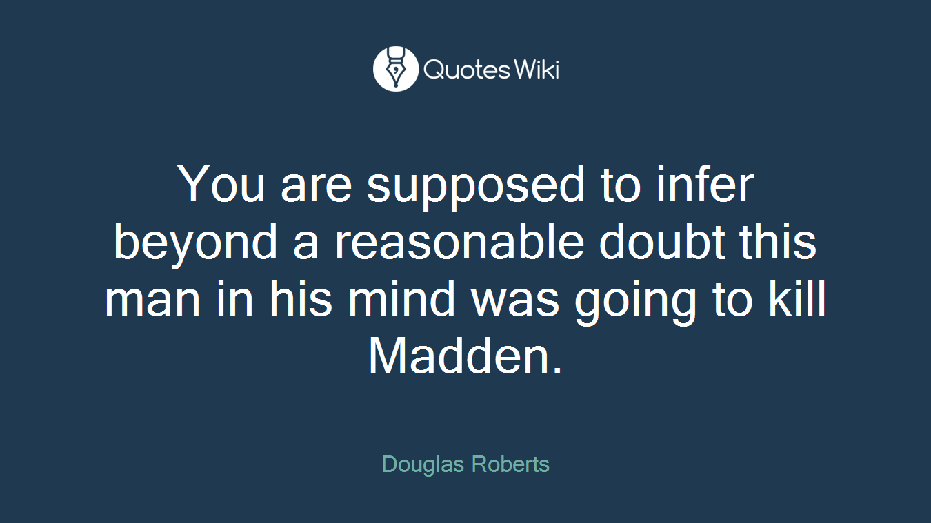 You are supposed to infer beyond a reasonable doubt this man in his mind was going to kill Madden.