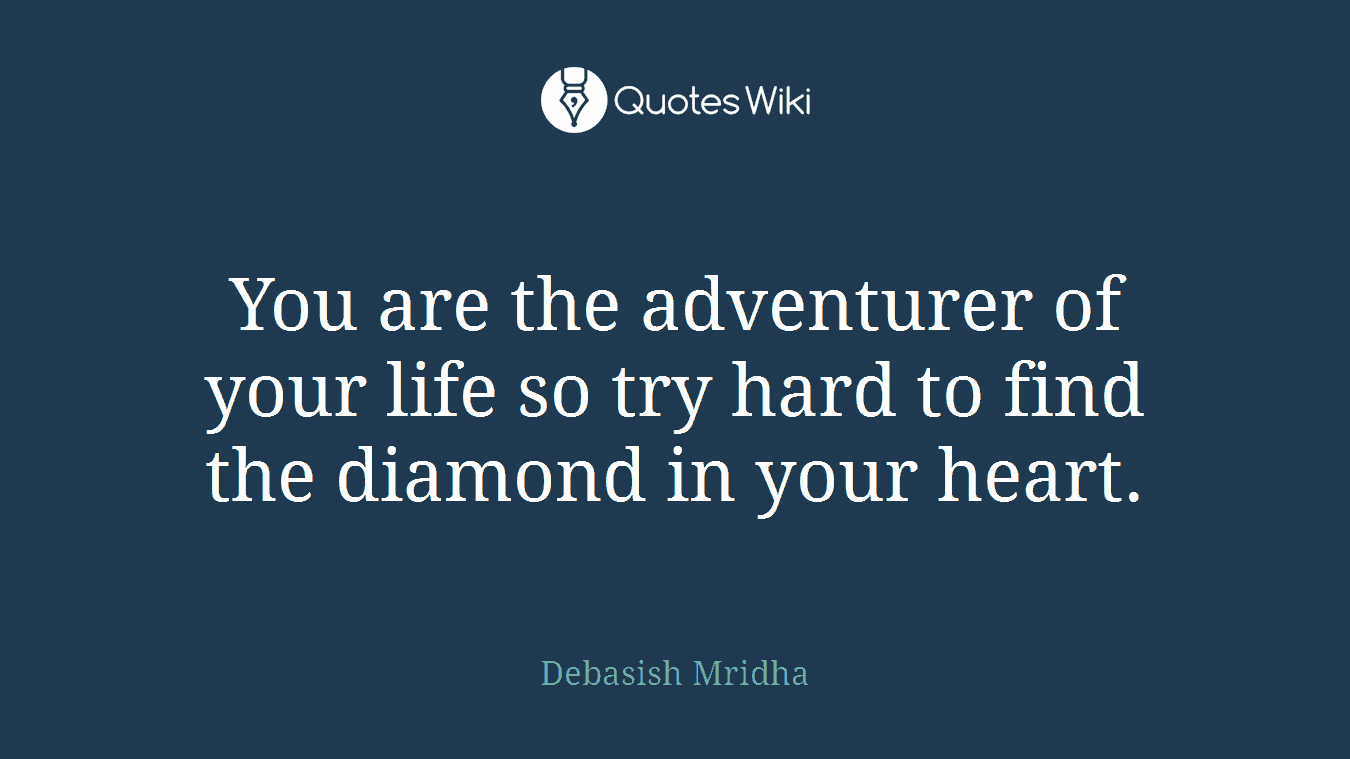 You are the adventurer of your life so try hard to find the diamond in your heart.