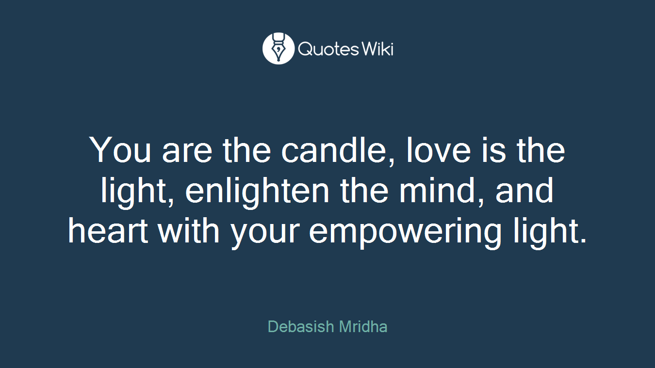 You are the candle, love is the light, enlighten the mind, and heart with your empowering light.