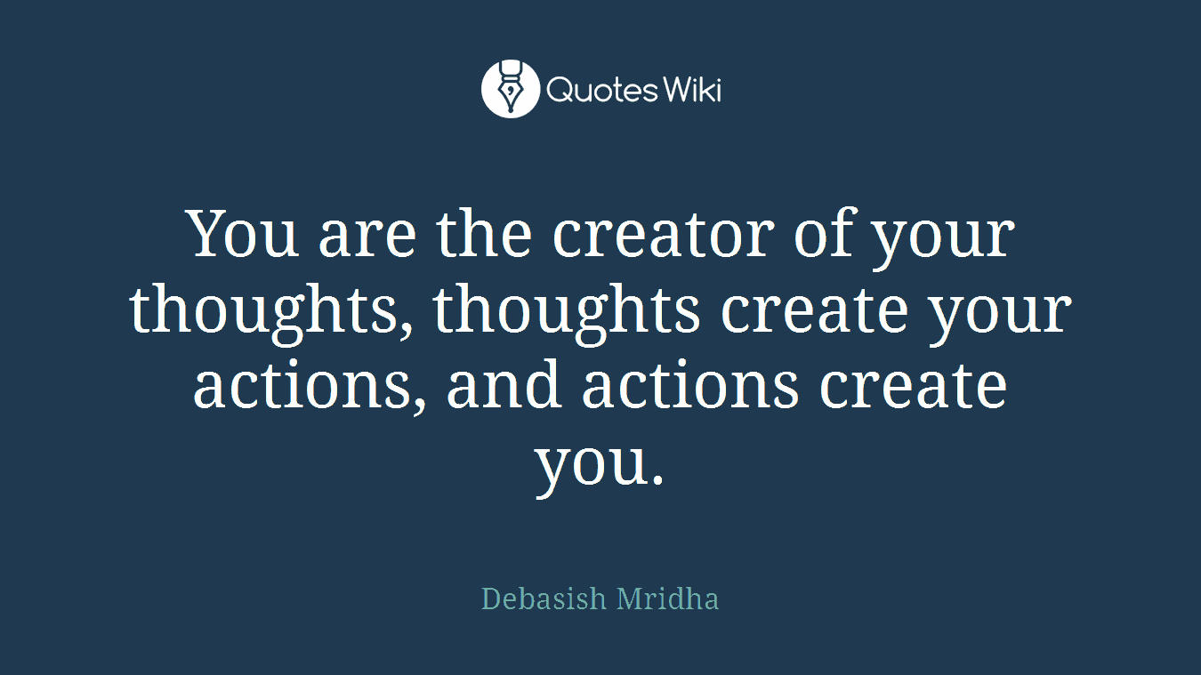 You are the creator of your thoughts, thoughts create your actions, and actions create you.