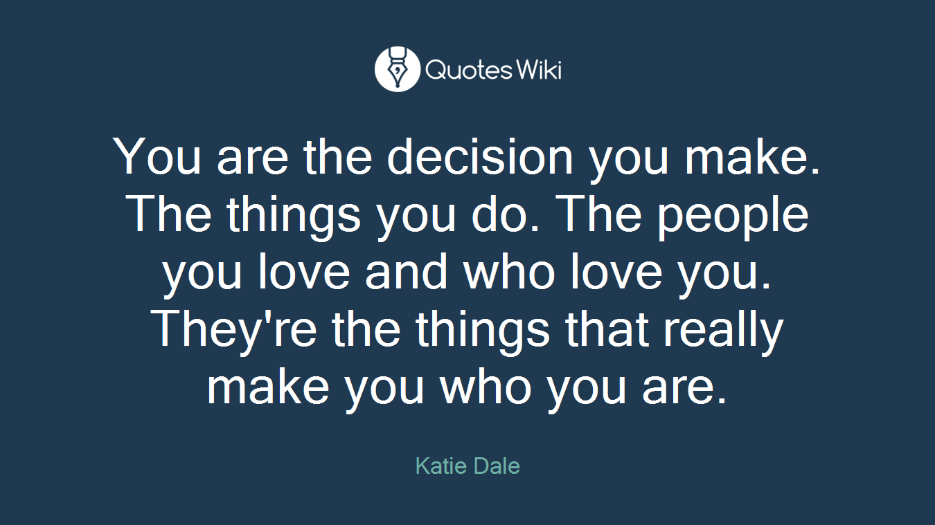 You are the decision you make. The things you do. The people you love and who love you. They're the things that really make you who you are.