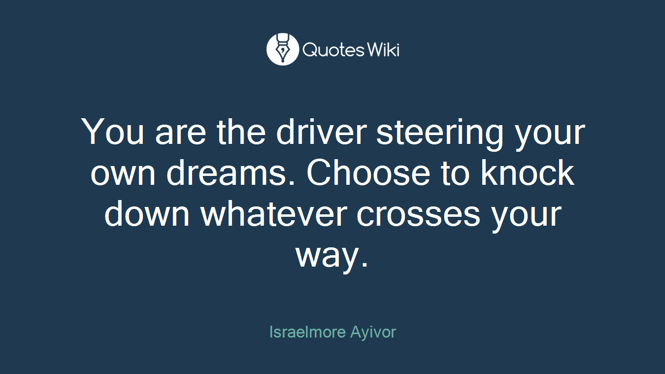 You are the driver steering your own dreams. Choose to knock down whatever crosses your way.
