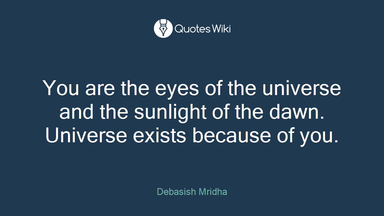 You are the eyes of the universe and the sunlight of the dawn. Universe exists because of you.