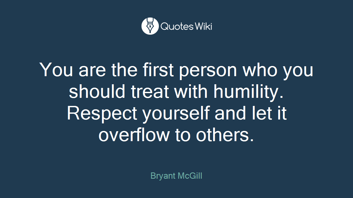 You are the first person who you should treat with humility. Respect yourself and let it overflow to others.